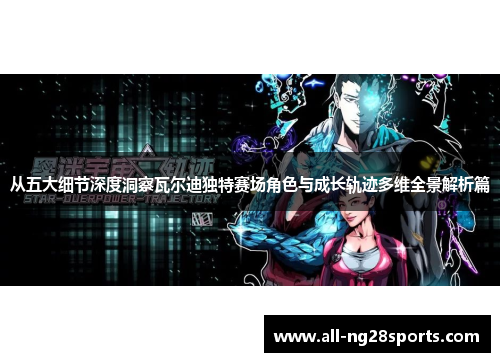 从五大细节深度洞察瓦尔迪独特赛场角色与成长轨迹多维全景解析篇 从五大细节深度洞察瓦尔迪独特赛场角色与成长轨迹多维全景解析篇